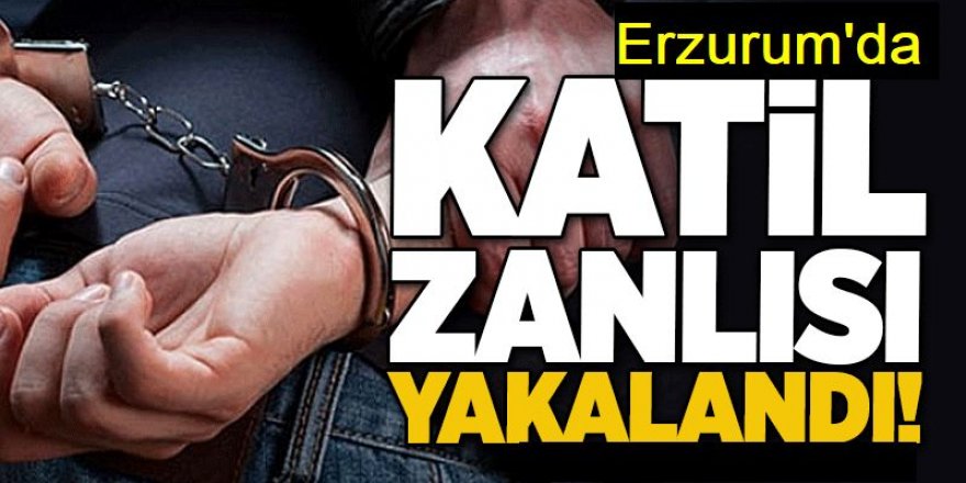 O katil Erzurum'da yakalandı: 4,5 yıldır aranıyordu