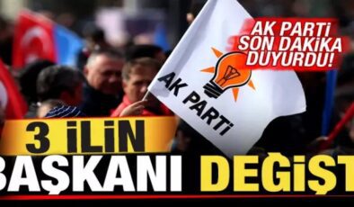 AK Parti son dakika duyurdu! 3 ilin başkanı değişti