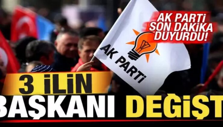 AK Parti son dakika duyurdu! 3 ilin başkanı değişti