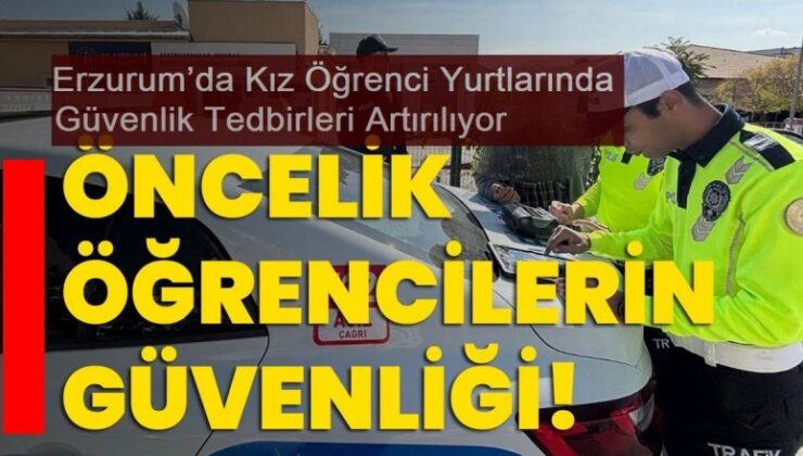 Erzurum’da Kız Öğrenci Yurtlarında Güvenlik Tedbirleri Artırılıyor