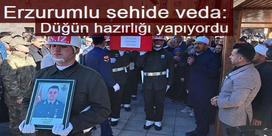 Erzurumlu şehide veda: Düğün hazırlığı yapıyordu