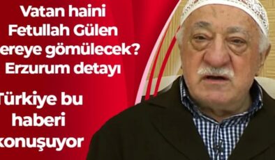 Vatan haini Fetullah Gülen nereye gömülecek? Erzurum detayı