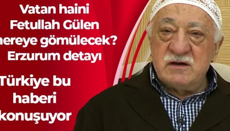 Vatan haini Fetullah Gülen nereye gömülecek? Erzurum detayı